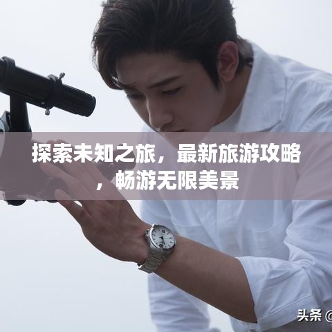 探索未知之旅，最新旅游攻略，畅游无限美景