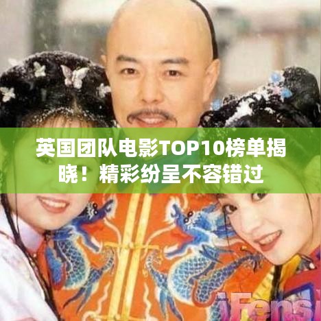 英国团队电影TOP10榜单揭晓！精彩纷呈不容错过