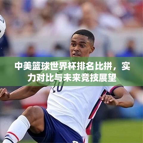 中美篮球世界杯排名比拼，实力对比与未来竞技展望