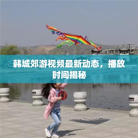 韩城郊游视频最新动态，播放时间揭秘