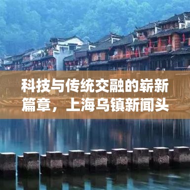 科技与传统交融的崭新篇章，上海乌镇新闻头条瞩目全球！