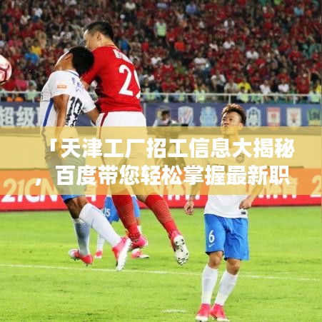 「天津工厂招工信息大揭秘，百度带您轻松掌握最新职位空缺」