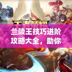 兰陵王技巧进阶攻略大全，助你成为战场霸主！