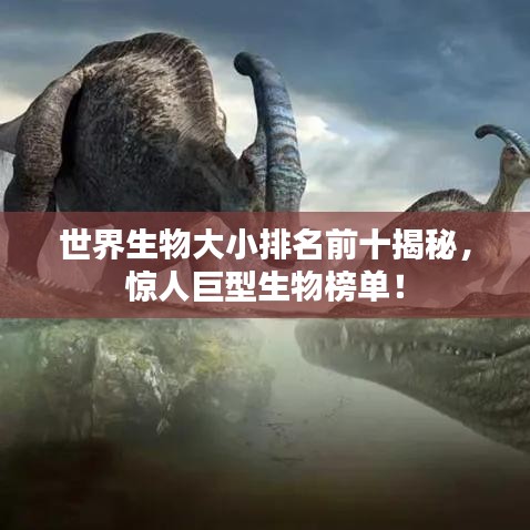 世界生物大小排名前十揭秘，惊人巨型生物榜单！