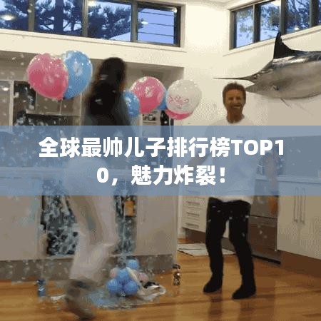 全球最帅儿子排行榜TOP10，魅力炸裂！