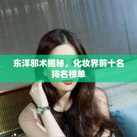 东洋邪术揭秘，化妆界前十名排名榜单