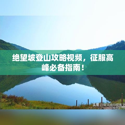绝望坡登山攻略视频，征服高峰必备指南！