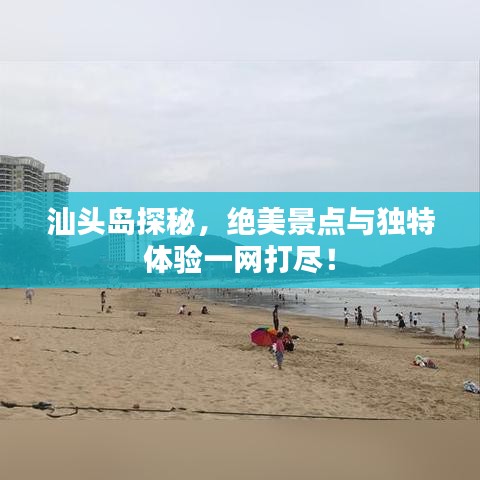 汕头岛探秘，绝美景点与独特体验一网打尽！