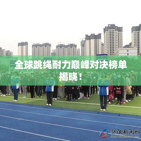 全球跳绳耐力巅峰对决榜单揭晓！