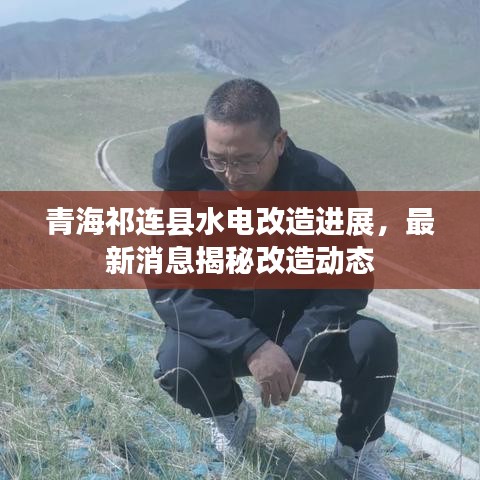 青海祁连县水电改造进展，最新消息揭秘改造动态