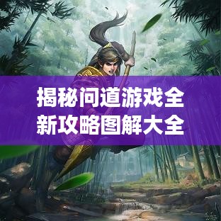 揭秘问道游戏全新攻略图解大全，轻松掌握游戏技巧！