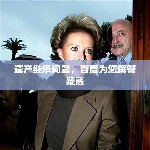 遗产继承问题，百度为您解答疑惑