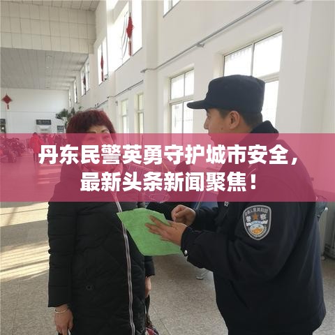 丹东民警英勇守护城市安全，最新头条新闻聚焦！