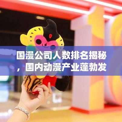 国漫公司人数排名揭秘，国内动漫产业蓬勃发展的背后故事