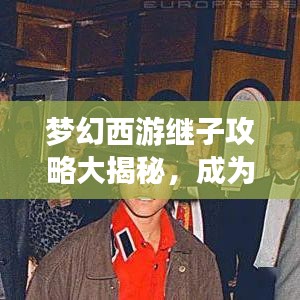 梦幻西游继子攻略大揭秘，成为顶尖玩家的必胜秘诀！