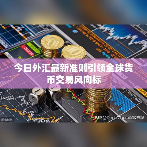 今日外汇最新准则引领全球货币交易风向标