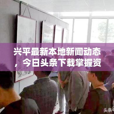 兴平最新本地新闻动态，今日头条下载掌握资讯
