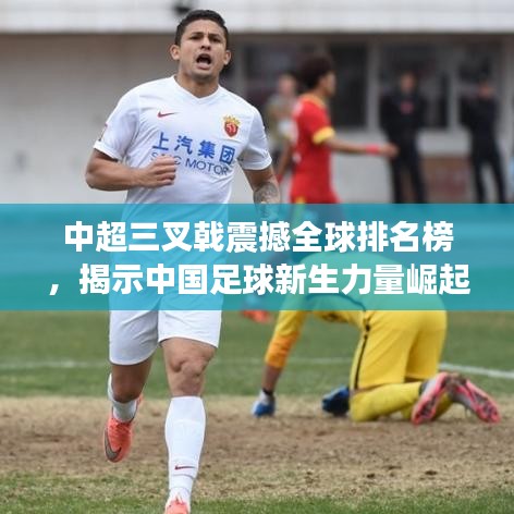 中超三叉戟震撼全球排名榜，揭示中国足球新生力量崛起！