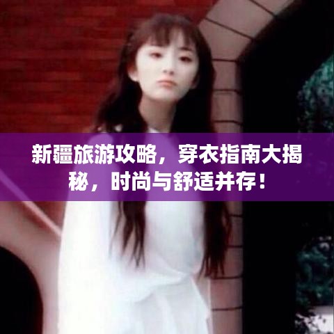 新疆旅游攻略，穿衣指南大揭秘，时尚与舒适并存！
