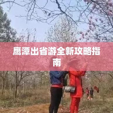 鹰潭出省游全新攻略指南
