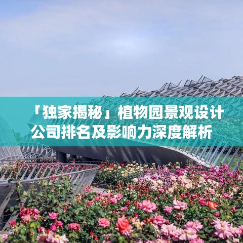 「独家揭秘」植物园景观设计公司排名及影响力深度解析