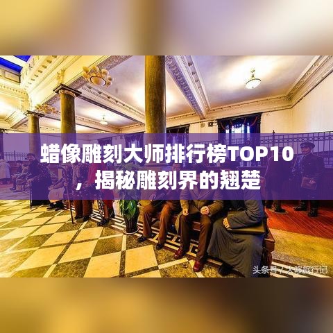 蜡像雕刻大师排行榜TOP10，揭秘雕刻界的翘楚