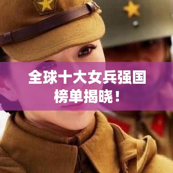 全球十大女兵强国榜单揭晓！