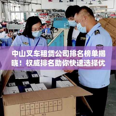 中山叉车租赁公司排名榜单揭晓！权威排名助你快速选择优质租赁商
