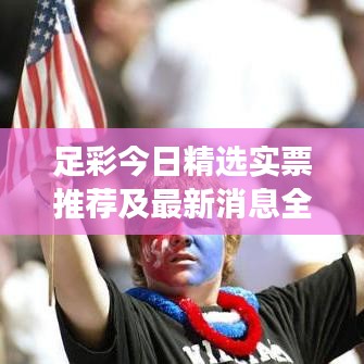 足彩今日精选实票推荐及最新消息全方位解读