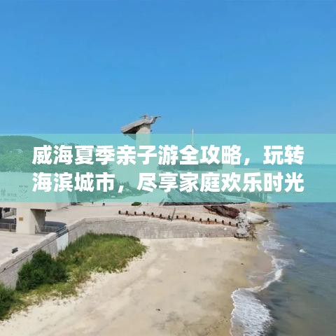 威海夏季亲子游全攻略，玩转海滨城市，尽享家庭欢乐时光