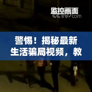 警惕！揭秘最新生活骗局视频，教你如何防范！