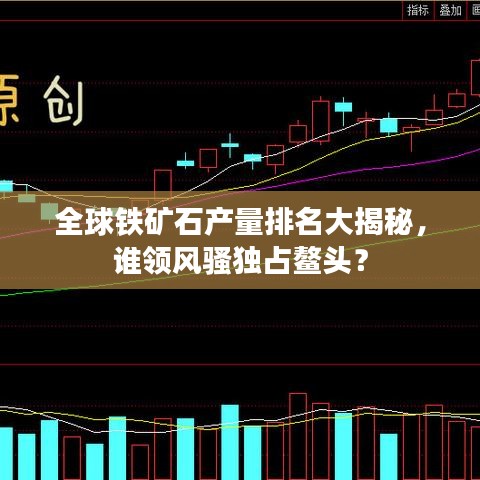 全球铁矿石产量排名大揭秘，谁领风骚独占鳌头？