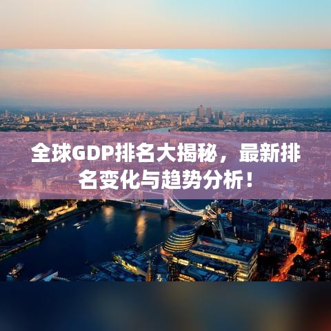 全球GDP排名大揭秘，最新排名变化与趋势分析！