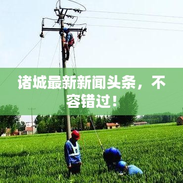 诸城最新新闻头条，不容错过！