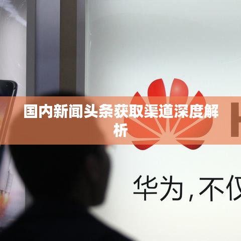 国内新闻头条获取渠道深度解析