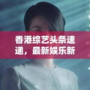 香港综艺头条速递，最新娱乐新闻一网打尽