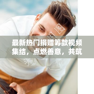最新热门捐赠筹款视频集结，点燃善意，共筑美好未来