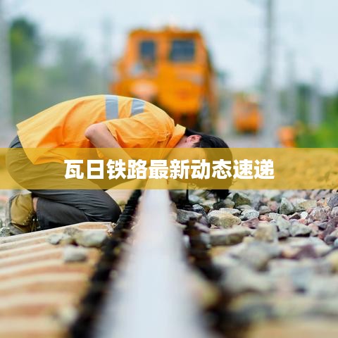 瓦日铁路最新动态速递