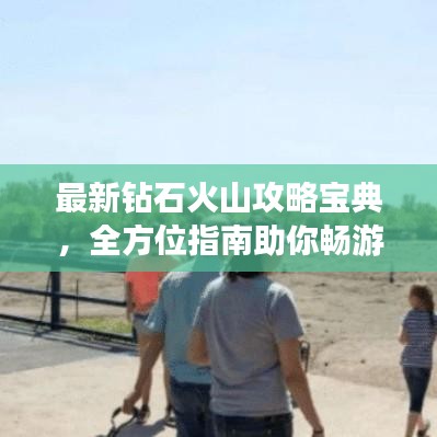 最新钻石火山攻略宝典，全方位指南助你畅游探险！