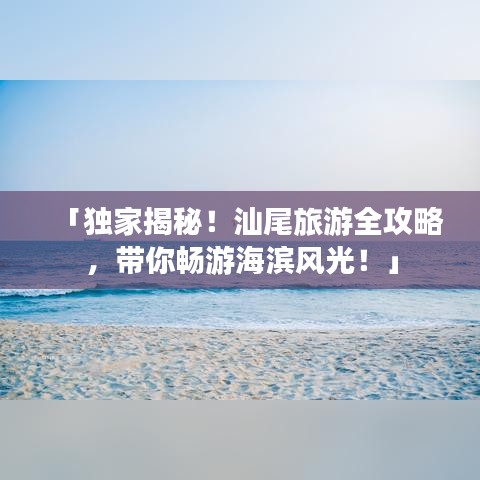 「独家揭秘！汕尾旅游全攻略，带你畅游海滨风光！」