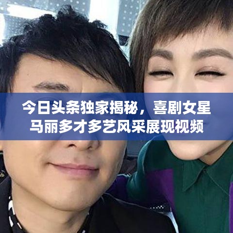 今日头条独家揭秘，喜剧女星马丽多才多艺风采展现视频