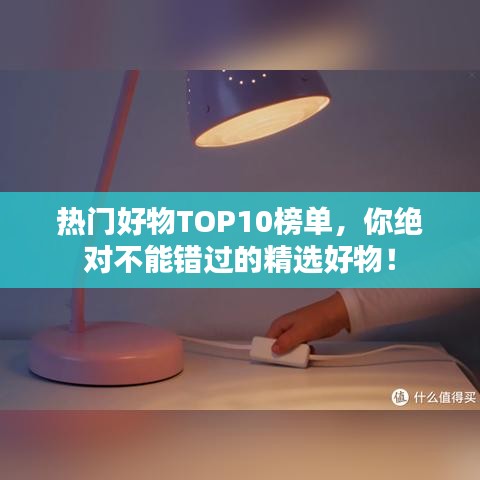 热门好物TOP10榜单，你绝对不能错过的精选好物！