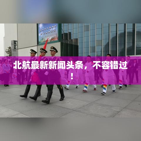 北航最新新闻头条，不容错过！