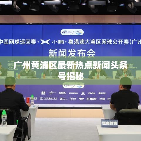 广州黄浦区最新热点新闻头条号揭秘