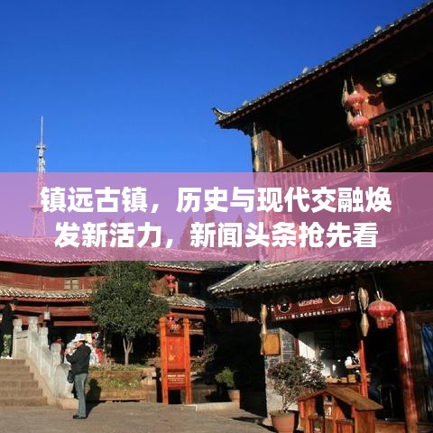 镇远古镇，历史与现代交融焕发新活力，新闻头条抢先看
