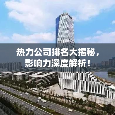 热力公司排名大揭秘，影响力深度解析！