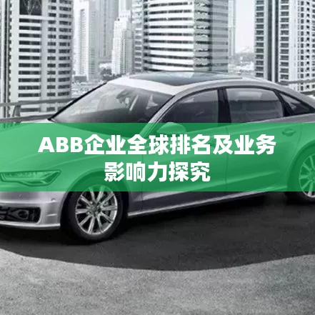 ABB企业全球排名及业务影响力探究