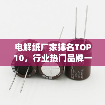 电解纸厂家排名TOP10，行业热门品牌一览