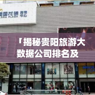 「揭秘贵阳旅游大数据公司排名及影响力，带你了解行业风向标！」