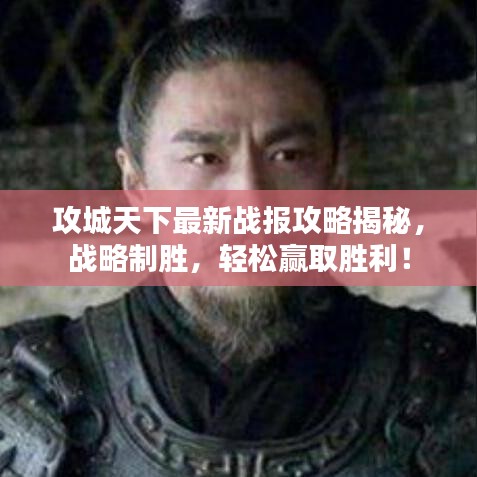 攻城天下最新战报攻略揭秘，战略制胜，轻松赢取胜利！